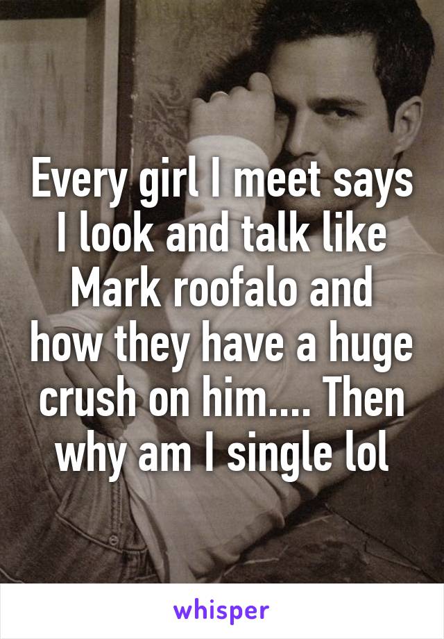 Every girl I meet says I look and talk like Mark roofalo and how they have a huge crush on him.... Then why am I single lol