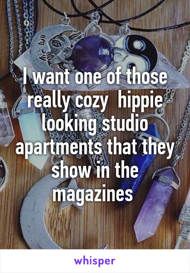 I want one of those really cozy  hippie looking studio apartments that they show in the magazines 