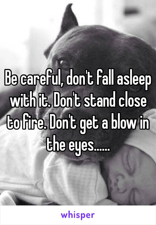 Be careful, don't fall asleep with it. Don't stand close to fire. Don't get a blow in the eyes......