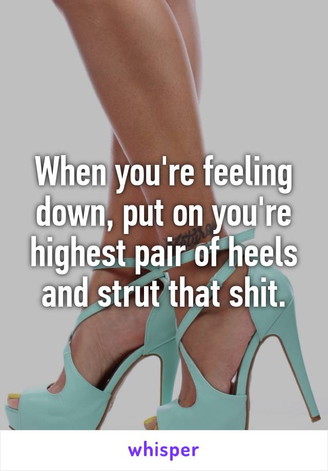 When you're feeling down, put on you're highest pair of heels and strut that shit.