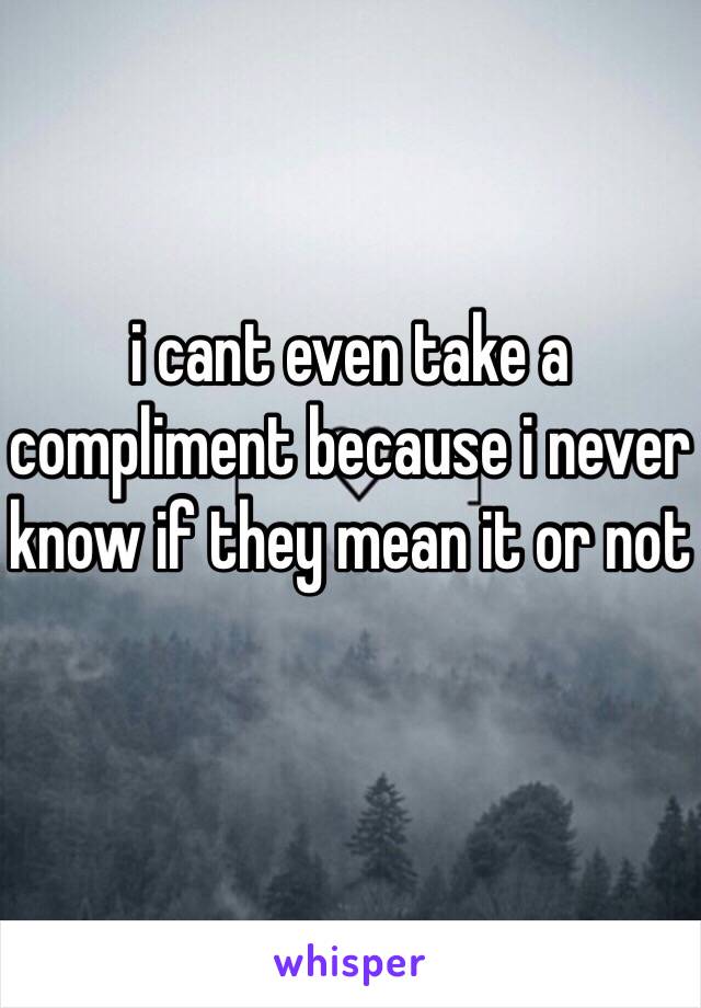 i cant even take a compliment because i never know if they mean it or not