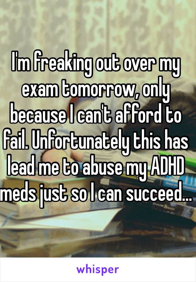 I'm freaking out over my exam tomorrow, only because I can't afford to fail. Unfortunately this has lead me to abuse my ADHD meds just so I can succeed...