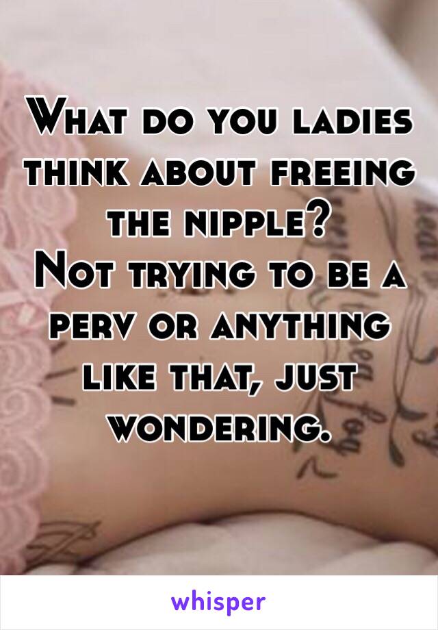 What do you ladies think about freeing the nipple?
Not trying to be a perv or anything like that, just wondering.