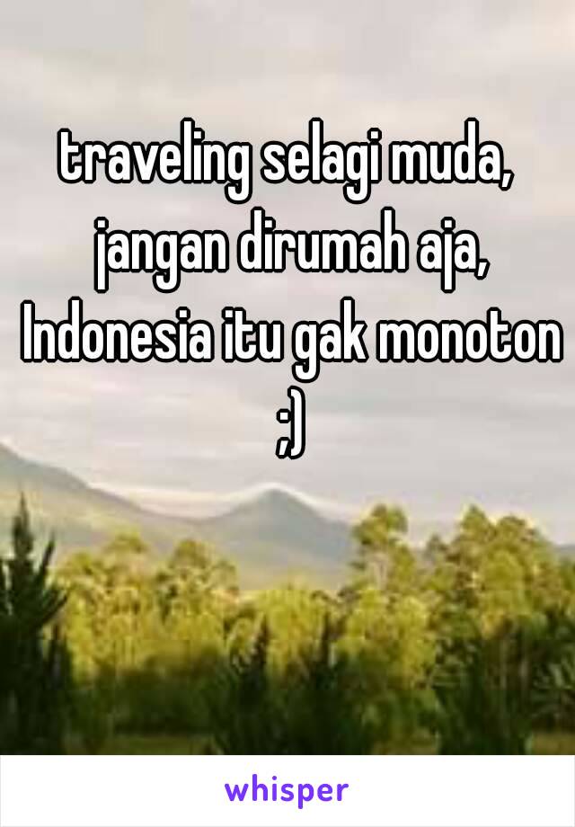 traveling selagi muda, jangan dirumah aja, Indonesia itu gak monoton ;)