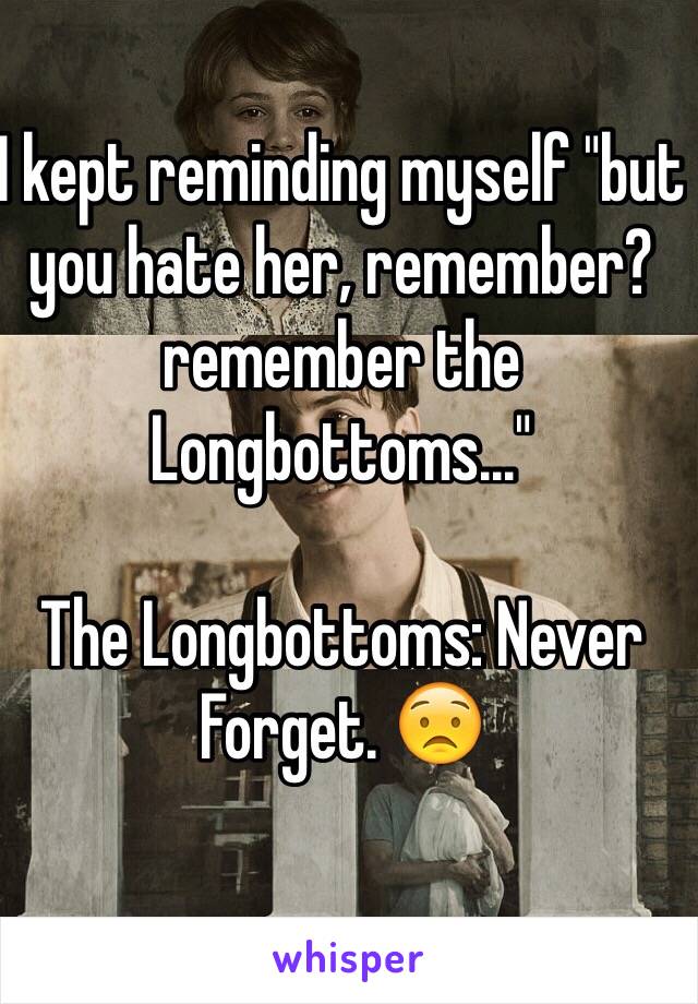 I kept reminding myself "but you hate her, remember? remember the Longbottoms..."

The Longbottoms: Never Forget. 😟