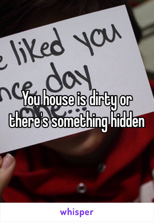 You house is dirty or there's something hidden