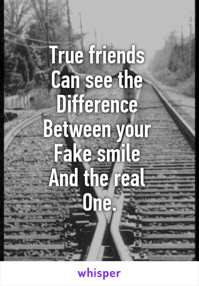 True friends 
Can see the 
Difference 
Between your 
Fake smile 
And the real 
One.
