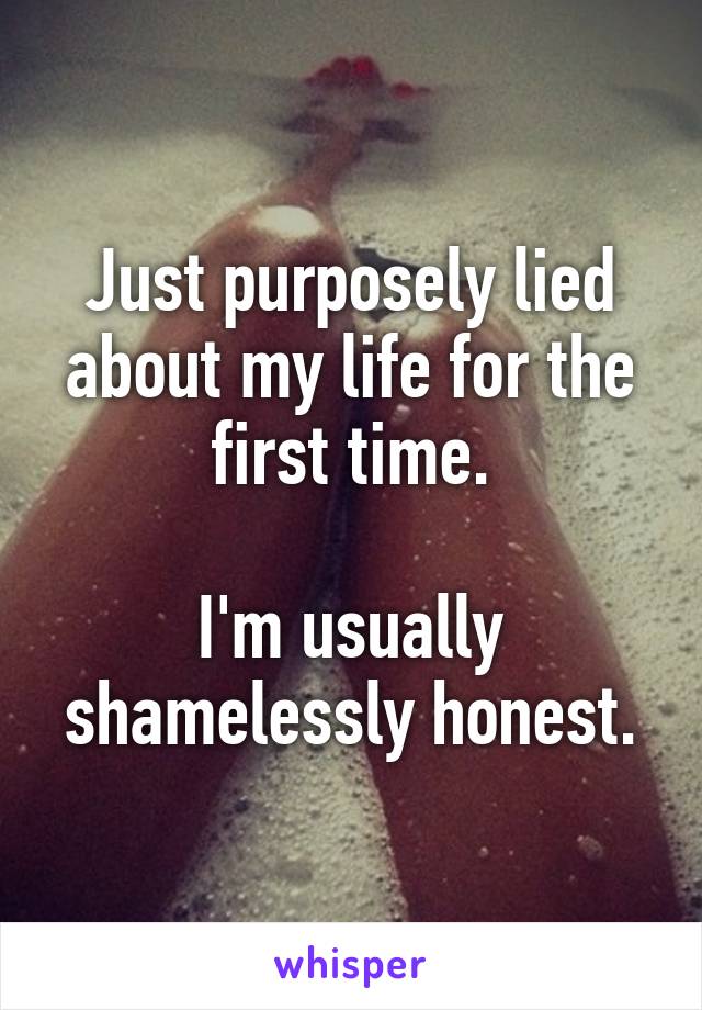 Just purposely lied about my life for the first time.

I'm usually shamelessly honest.