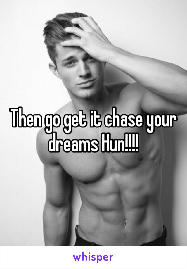 Then go get it chase your dreams Hun!!!!