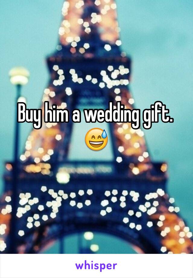 Buy him a wedding gift. 😅