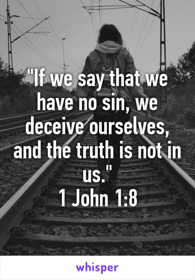 "If we say that we have no sin, we deceive ourselves, and the truth is not in us."
1 John 1:8