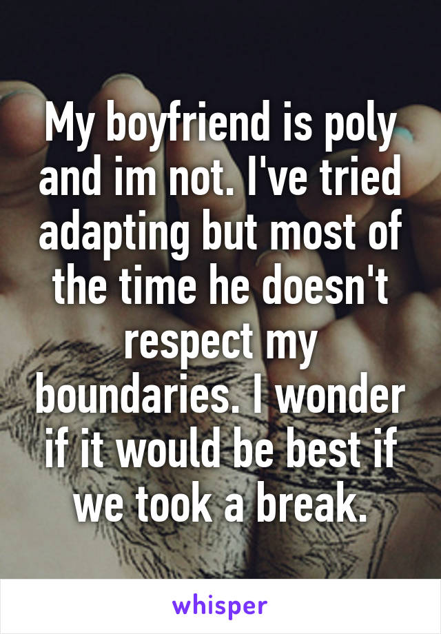 My boyfriend is poly and im not. I've tried adapting but most of the time he doesn't respect my boundaries. I wonder if it would be best if we took a break.