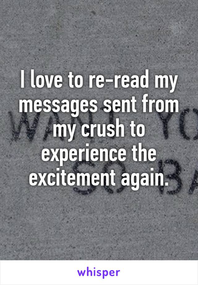 I love to re-read my messages sent from my crush to experience the excitement again.
