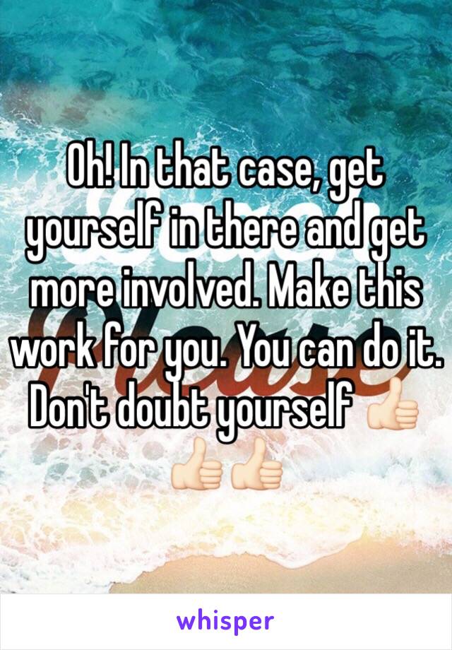 Oh! In that case, get yourself in there and get more involved. Make this work for you. You can do it. Don't doubt yourself 👍🏻👍🏻👍🏻