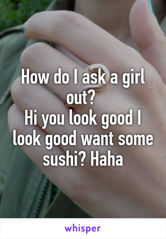 How do I ask a girl out? 
Hi you look good I look good want some sushi? Haha