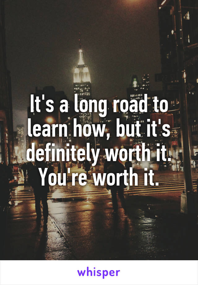 It's a long road to learn how, but it's definitely worth it.
You're worth it.