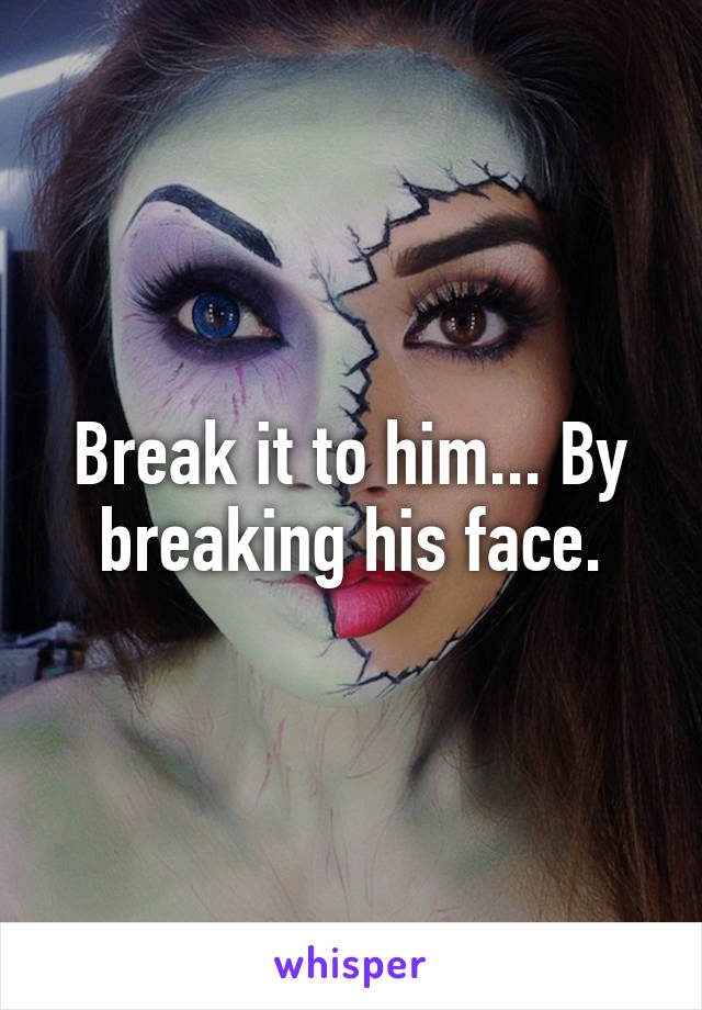 Break it to him... By breaking his face.