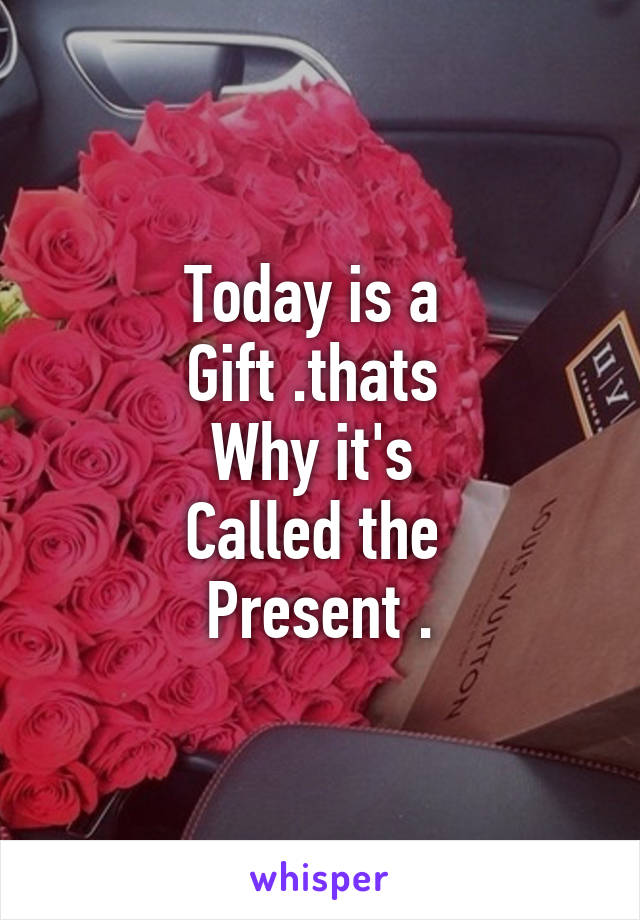 Today is a 
Gift .thats 
Why it's 
Called the 
Present .