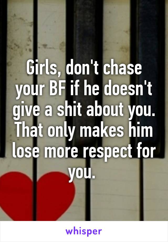 Girls, don't chase your BF if he doesn't give a shit about you. That only makes him lose more respect for you. 