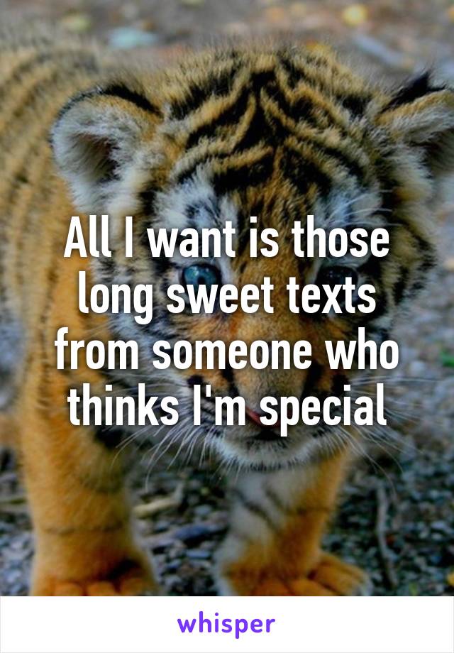 All I want is those long sweet texts from someone who thinks I'm special