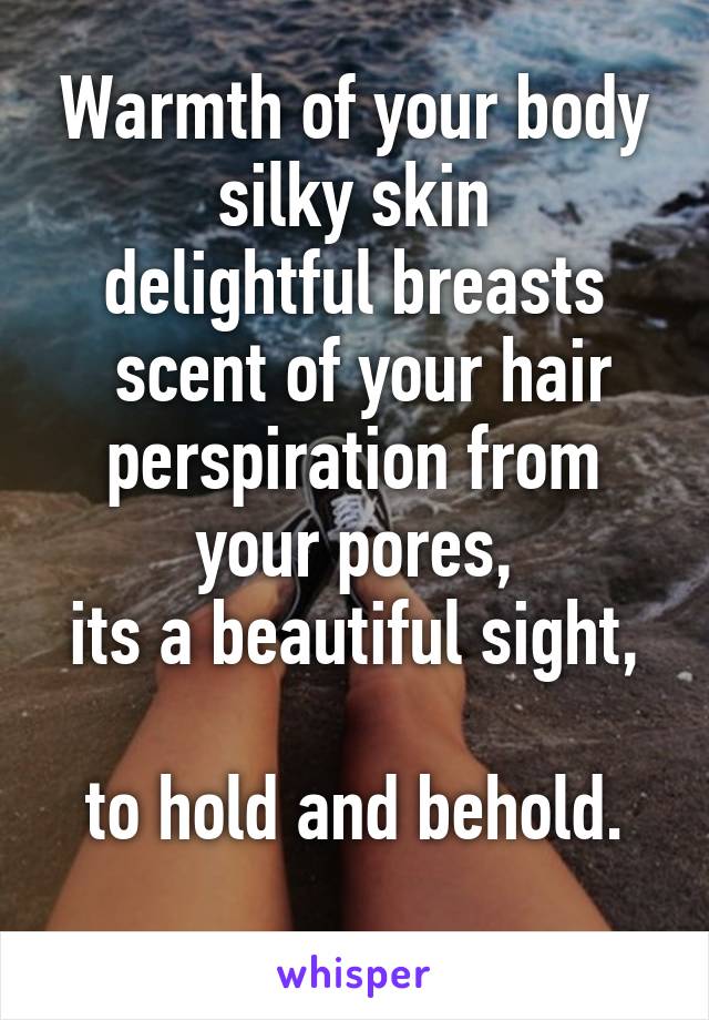 Warmth of your body
silky skin
delightful breasts
 scent of your hair
perspiration from your pores,
its a beautiful sight, 
to hold and behold.
