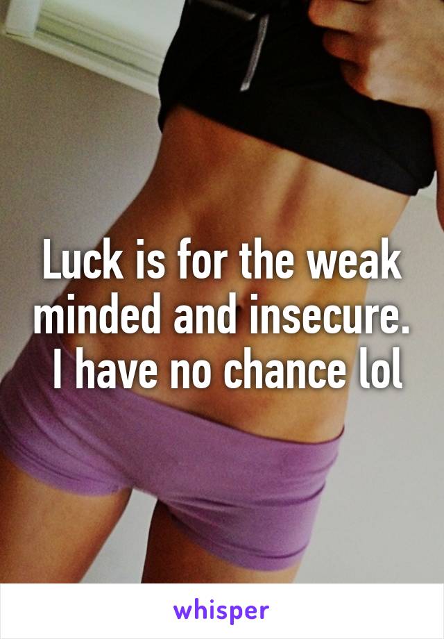 Luck is for the weak minded and insecure.  I have no chance lol