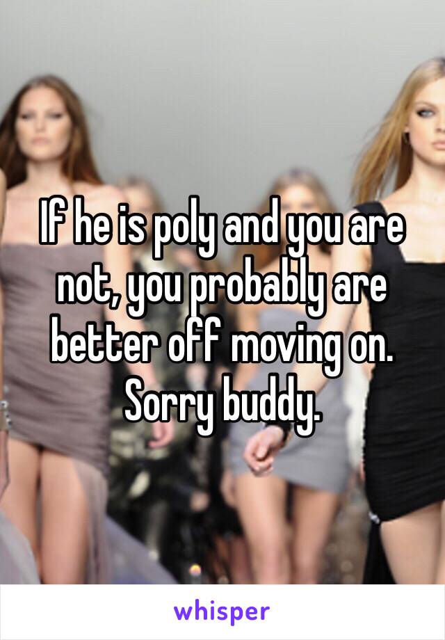 If he is poly and you are not, you probably are better off moving on. Sorry buddy. 