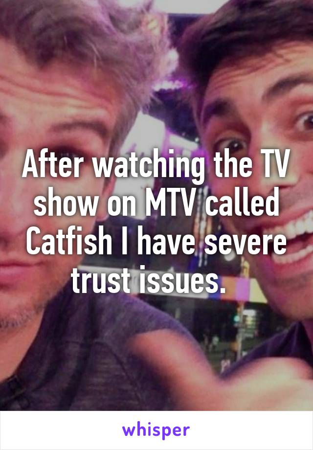 After watching the TV show on MTV called Catfish I have severe trust issues.  