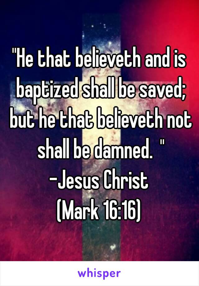 "He that believeth and is baptized shall be saved; but he that believeth not shall be damned. "
-Jesus Christ
(Mark 16:16)