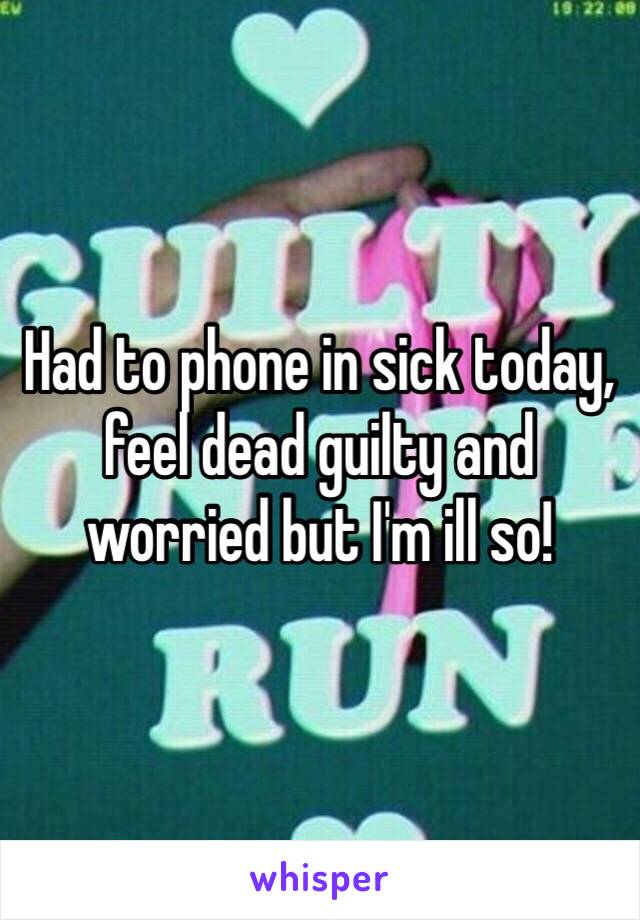 Had to phone in sick today, feel dead guilty and worried but I'm ill so!