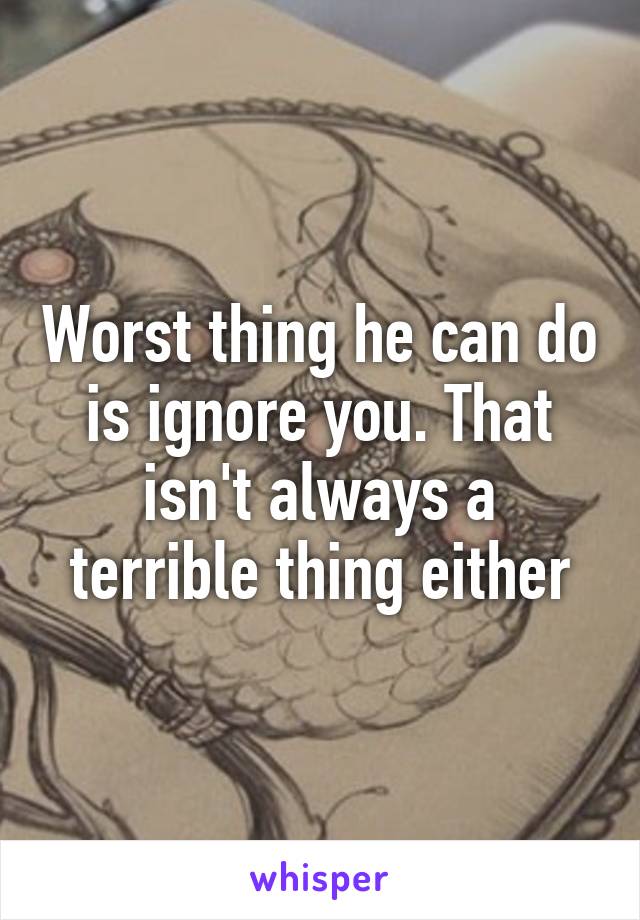 Worst thing he can do is ignore you. That isn't always a terrible thing either