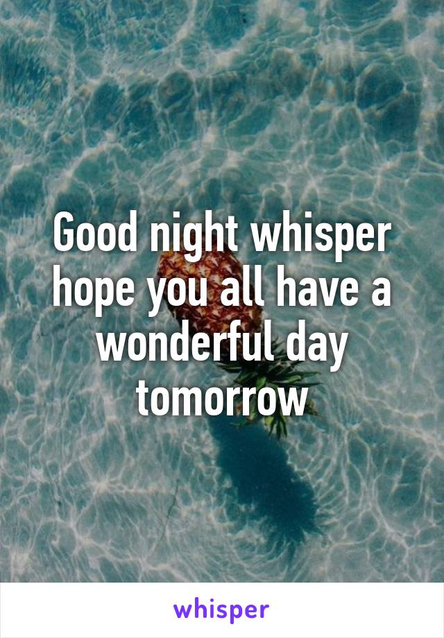 Good night whisper hope you all have a wonderful day tomorrow