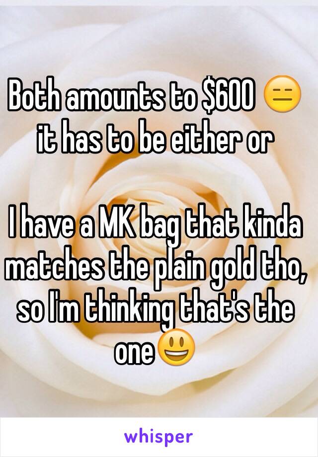 Both amounts to $600 😑 it has to be either or

I have a MK bag that kinda matches the plain gold tho, so I'm thinking that's the one😃