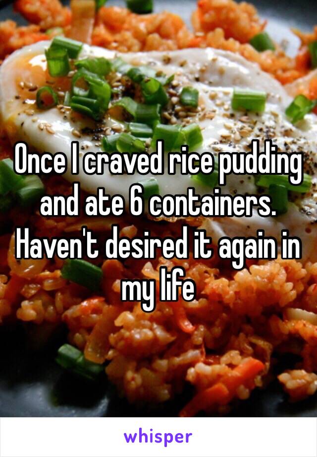 Once I craved rice pudding and ate 6 containers. Haven't desired it again in my life