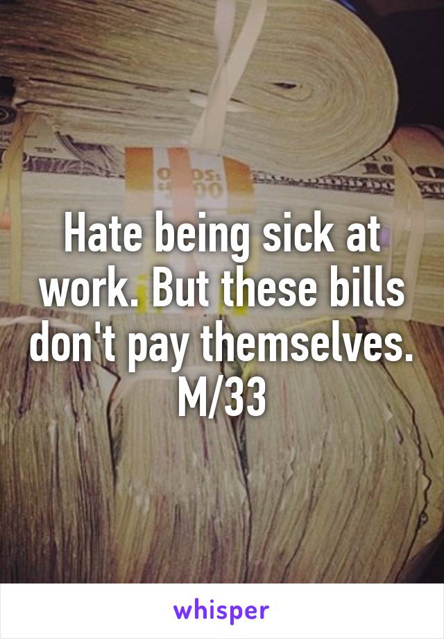 Hate being sick at work. But these bills don't pay themselves. M/33