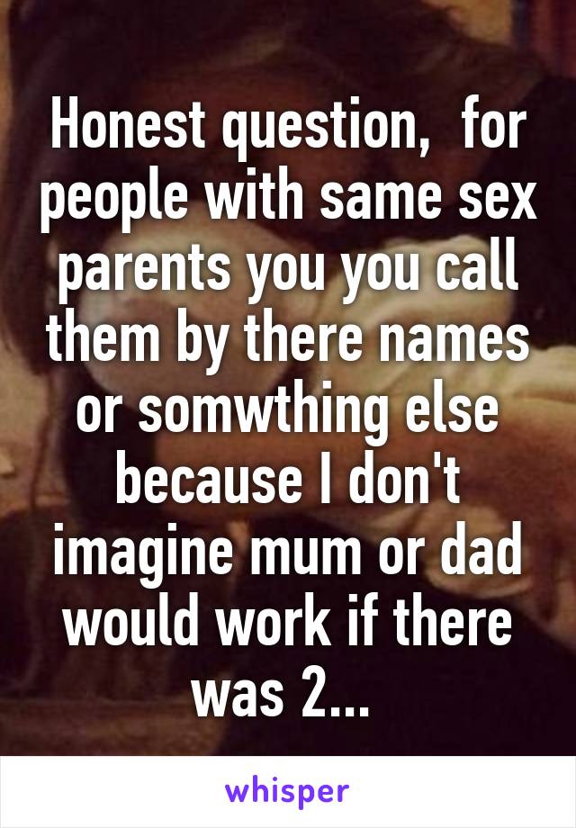 Honest question,  for people with same sex parents you you call them by there names or somwthing else because I don't imagine mum or dad would work if there was 2... 