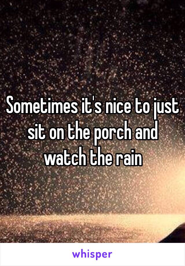 Sometimes it's nice to just sit on the porch and watch the rain 