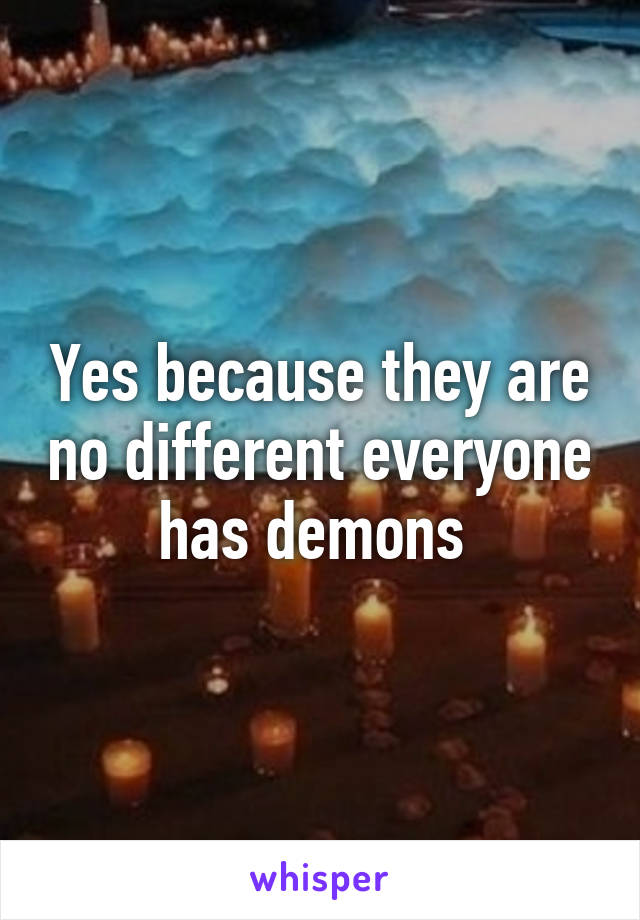 Yes because they are no different everyone has demons 