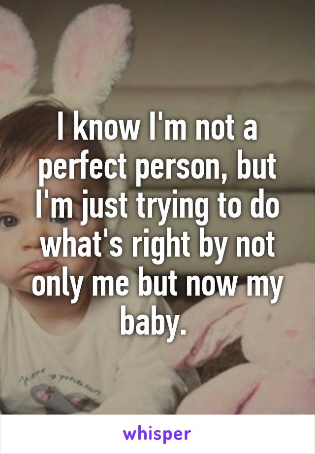 I know I'm not a perfect person, but I'm just trying to do what's right by not only me but now my baby. 