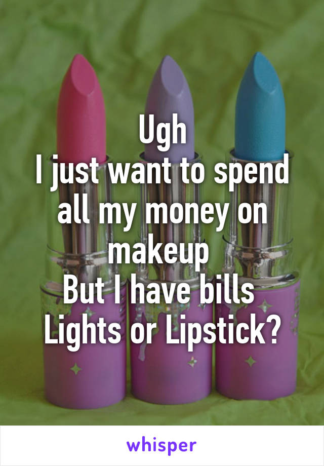 Ugh
I just want to spend all my money on makeup 
But I have bills 
Lights or Lipstick?