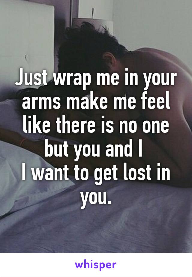 Just wrap me in your arms make me feel like there is no one but you and I 
I want to get lost in you.