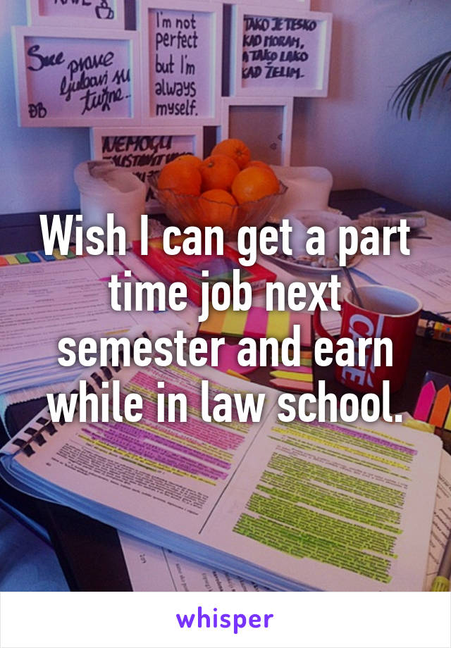 Wish I can get a part time job next semester and earn while in law school.