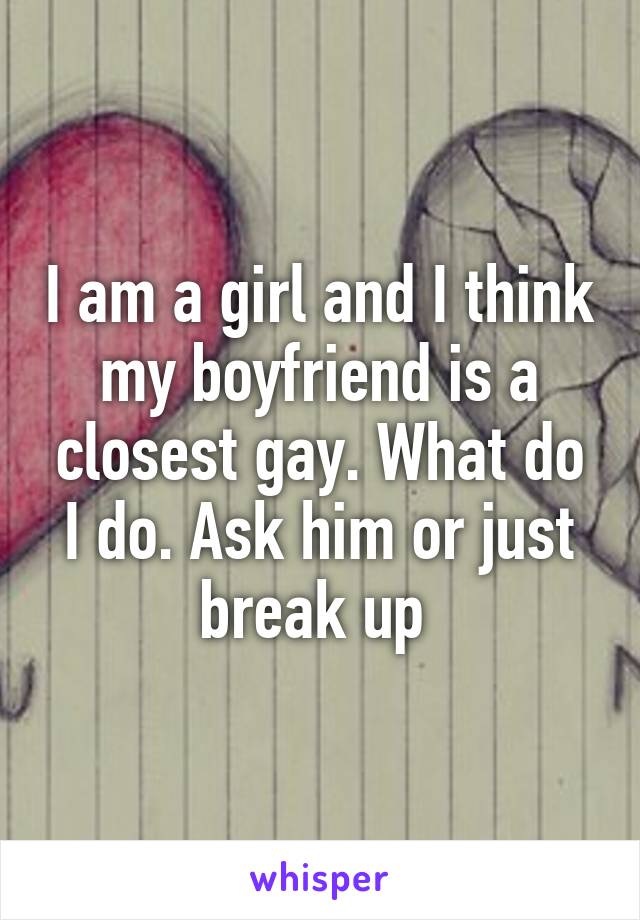 I am a girl and I think my boyfriend is a closest gay. What do I do. Ask him or just break up 