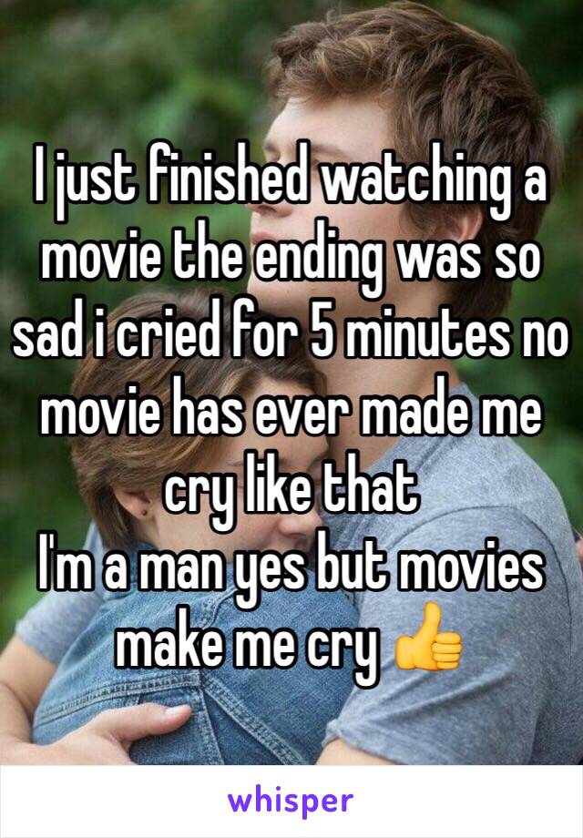 I just finished watching a movie the ending was so sad i cried for 5 minutes no movie has ever made me cry like that 
I'm a man yes but movies make me cry 👍