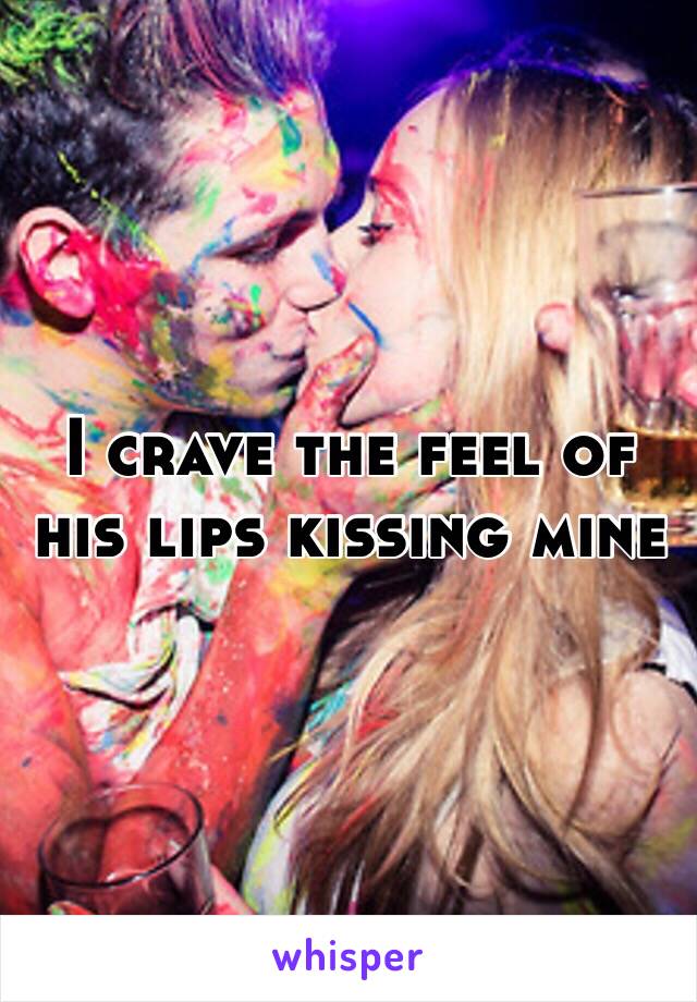 I crave the feel of his lips kissing mine 