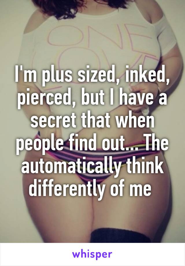 I'm plus sized, inked, pierced, but I have a secret that when people find out... The automatically think differently of me 