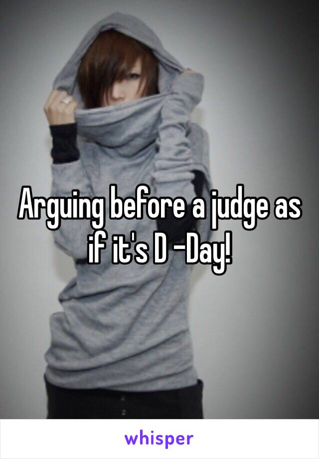 Arguing before a judge as if it's D -Day!