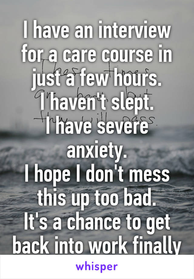 I have an interview for a care course in just a few hours.
I haven't slept.
I have severe anxiety.
I hope I don't mess this up too bad.
It's a chance to get back into work finally