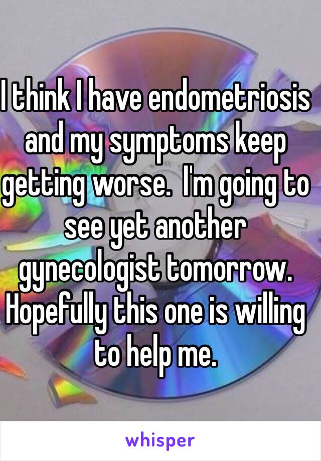 I think I have endometriosis and my symptoms keep getting worse.  I'm going to see yet another gynecologist tomorrow.  Hopefully this one is willing to help me.