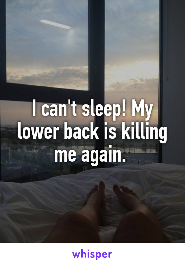 I can't sleep! My lower back is killing me again. 